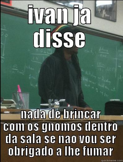 IVAN JA DISSE NADA DE BRINCAR COM OS GNOMOS DENTRO DA SALA SE NAO VOU SER OBRIGADO A LHE FUMAR Rasta Science Teacher