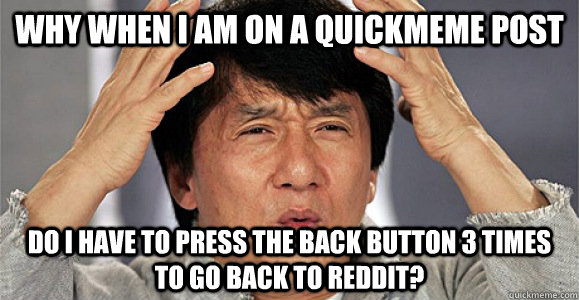 Why when I am on a quickmeme post do I have to press the back button 3 times to go back to reddit?  Confused Jackie Chan