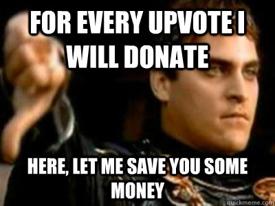 For every upvote i will donate here, Let me save you some money  Downvoting Roman