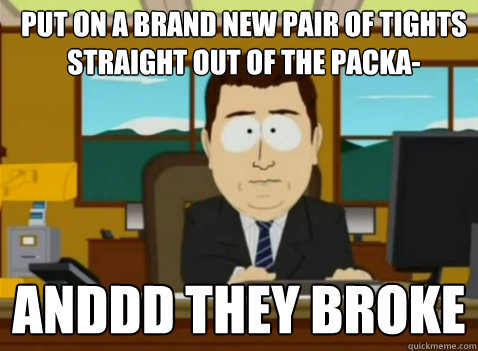 Put on a brand new pair of tights straight out of the packa- anddd they broke  South Park Banker