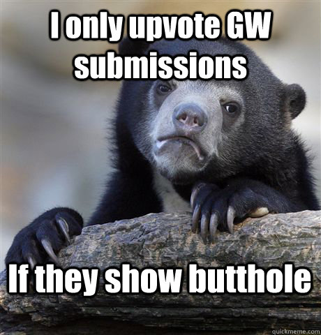 I only upvote GW submissions If they show butthole  Confession Bear