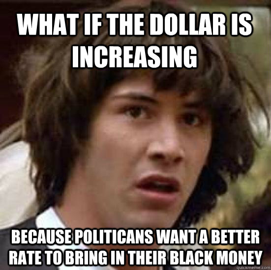 What if the Dollar is increasing Because Politicans want a better rate to bring in their Black Money  conspiracy keanu