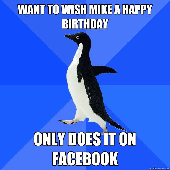 Want to wish mike a happy birthday only does it on facebook - Want to wish mike a happy birthday only does it on facebook  Socially Awkward Penguin