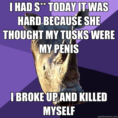 I HAD S** TODAY IT WAS HARD BECAUSE SHE THOUGHT MY TUSKS WERE MY PENIS I BROKE UP AND KILLED MYSELF  Sexually Oblivious Rhino