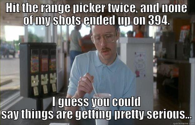 HIT THE RANGE PICKER TWICE, AND NONE OF MY SHOTS ENDED UP ON 394. I GUESS YOU COULD SAY THINGS ARE GETTING PRETTY SERIOUS... Things are getting pretty serious