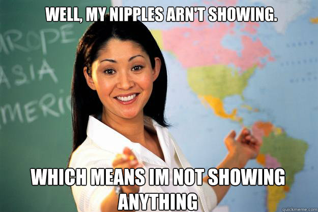 WEll, my nipples arn't showing. Which means im not showing anything  Unhelpful High School Teacher