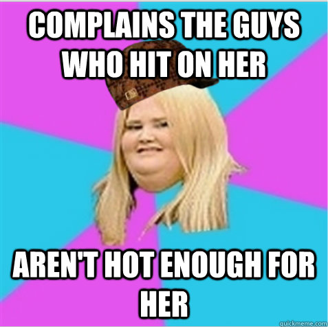 Complains the guys who hit on her aren't hot enough for her  scumbag fat girl