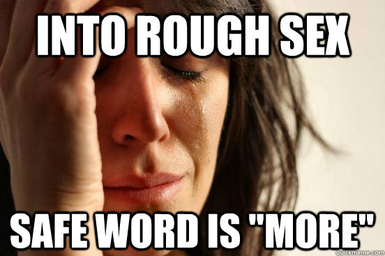 Into Rough Sex Safe Word Is More First World Problems Quickmeme