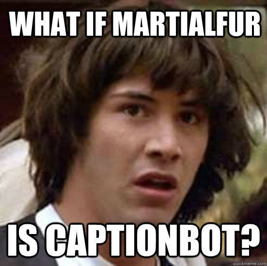 what if MartialFur is captionbot?  conspiracy keanu