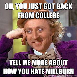 Oh, you just got back from college Tell me more about how you hate millburn  Condescending Wonka