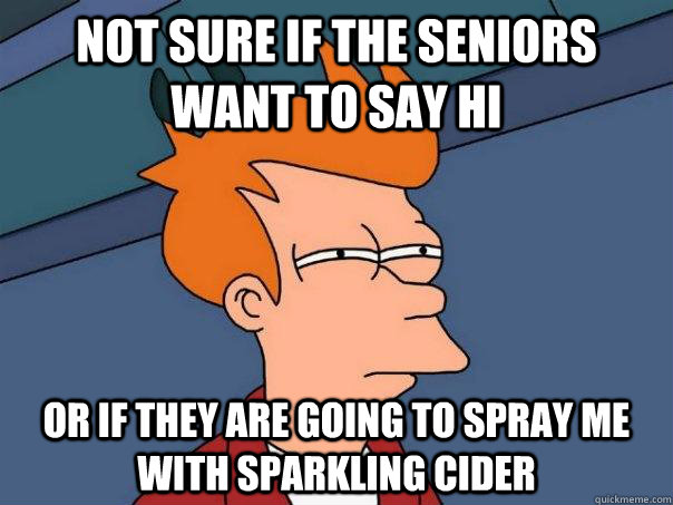 Not sure if the seniors want to say hi Or if they are going to spray me with sparkling cider  Futurama Fry