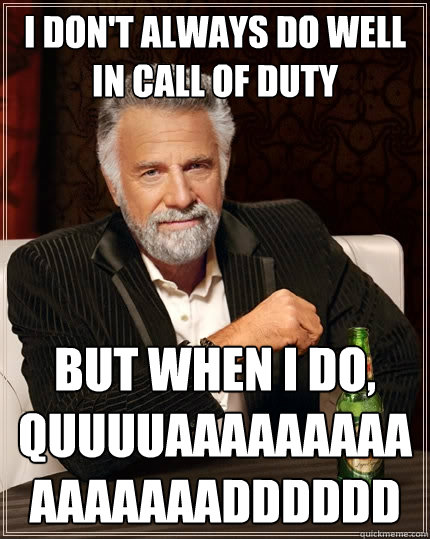 I don't always do well in Call of Duty but when i do, QUUUUAAAAAAAAAAAAAAAADDDDDD  The Most Interesting Man In The World