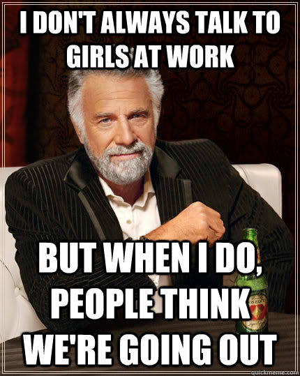 I don't always talk to girls at work but when I do, people think we're going out  The Most Interesting Man In The World