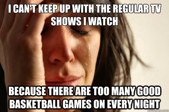 I Can't keep up with the regular tv shows i watch because there are too many good basketball games on every night - I Can't keep up with the regular tv shows i watch because there are too many good basketball games on every night  First World Problems