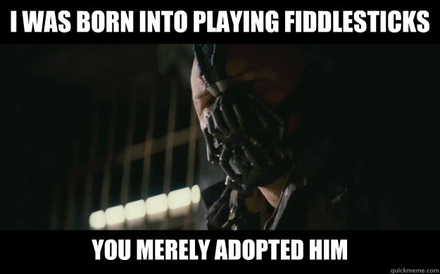 I was born into playing fiddlesticks You merely adopted him  Badass Bane