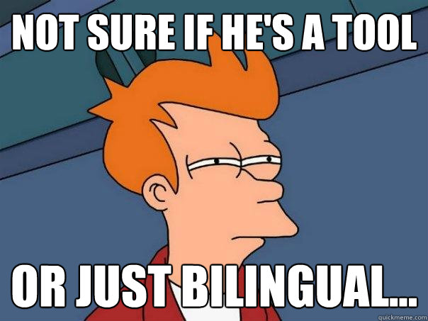 Not sure if he's a tool or just bilingual...  Futurama Fry