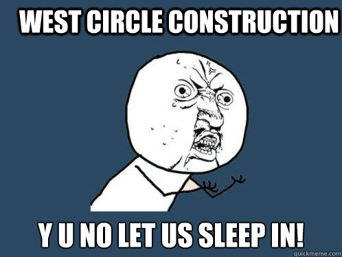 West Circle Construction y u no let us sleep in!  Y U No