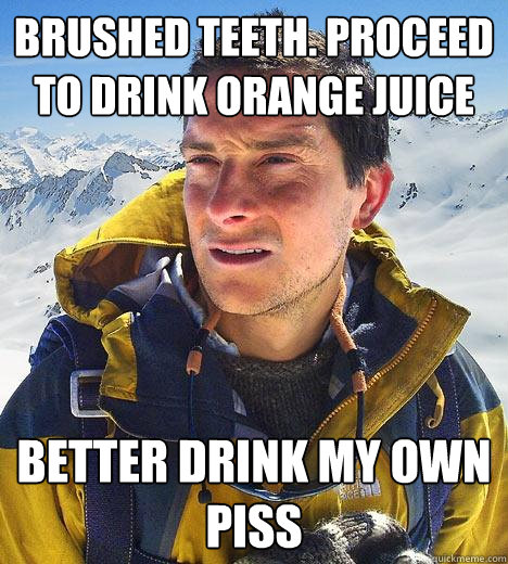 Brushed teeth. Proceed to drink orange juice Better drink my own piss - Brushed teeth. Proceed to drink orange juice Better drink my own piss  Bear Grylls