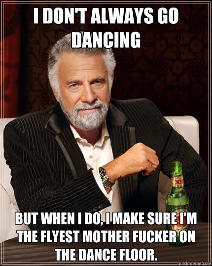 I don't always go dancing But when i do, i make sure i'm the flyest mother fucker on the dance floor. - I don't always go dancing But when i do, i make sure i'm the flyest mother fucker on the dance floor.  The Most Interesting Man In The World