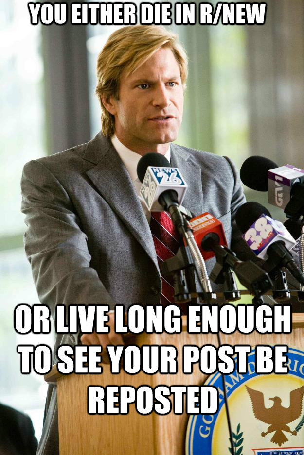 You either die in r/new or live long enough to see your post be reposted  Hapless Harvey Dent