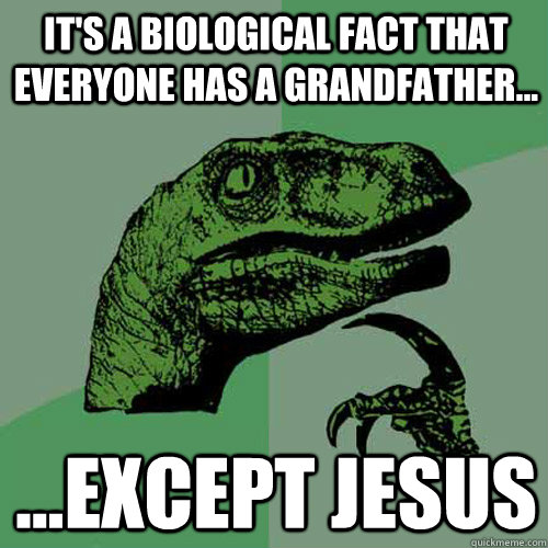 It's a biological fact that everyone has a Grandfather... ...Except jesus  Philosoraptor