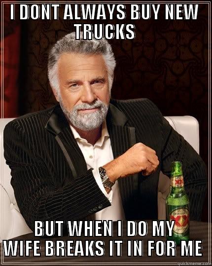 MY WIFES TRUCK TRUCK - I DONT ALWAYS BUY NEW TRUCKS BUT WHEN I DO MY WIFE BREAKS IT IN FOR ME  The Most Interesting Man In The World