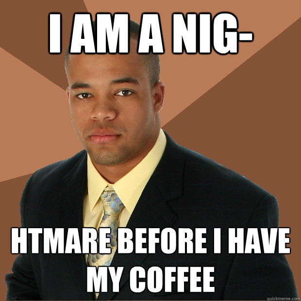 I AM A NIG- HTMARE BEFORE I HAVE MY COFFEE - I AM A NIG- HTMARE BEFORE I HAVE MY COFFEE  Successful Black Man