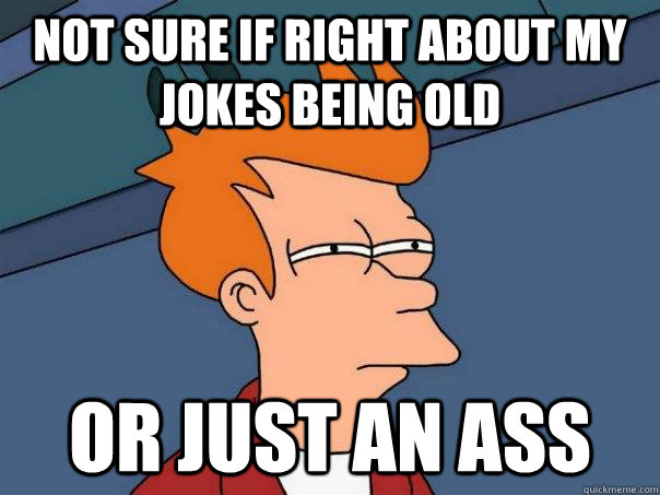 Not sure if right about my jokes being old or just an ass  Futurama Fry