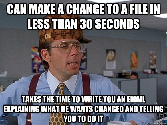 Can make a change to a file in less than 30 seconds Takes the time to write you an email explaining what he wants changed and telling you to do it - Can make a change to a file in less than 30 seconds Takes the time to write you an email explaining what he wants changed and telling you to do it  Misc