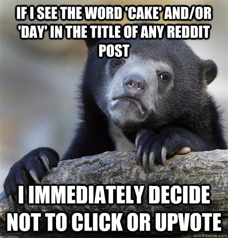 If i see the word 'cake' and/or 'day' in the title of any reddit post i immediately decide not to click or upvote  Confession Bear