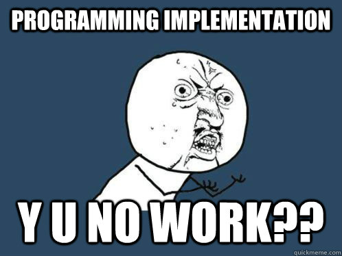 Programming Implementation Y U NO WORK?? - Programming Implementation Y U NO WORK??  Y U NO WORK