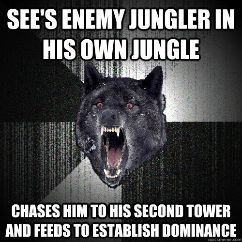 See's enemy jungler in his own jungle Chases him to his second tower and feeds to establish dominance - See's enemy jungler in his own jungle Chases him to his second tower and feeds to establish dominance  Insanity Wolf