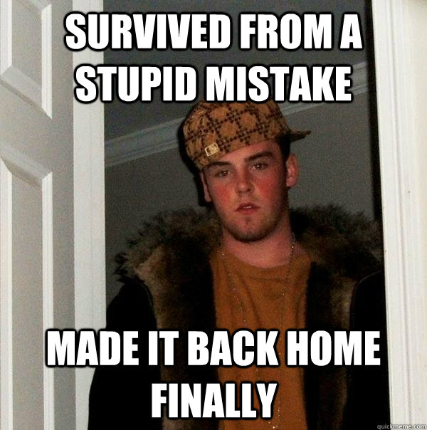 survived from a stupid mistake made it back home finally - survived from a stupid mistake made it back home finally  Scumbag Steve