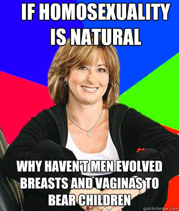 if homosexuality is natural why haven't men evolved breasts and vaginas to bear children  Sheltering Suburban Mom