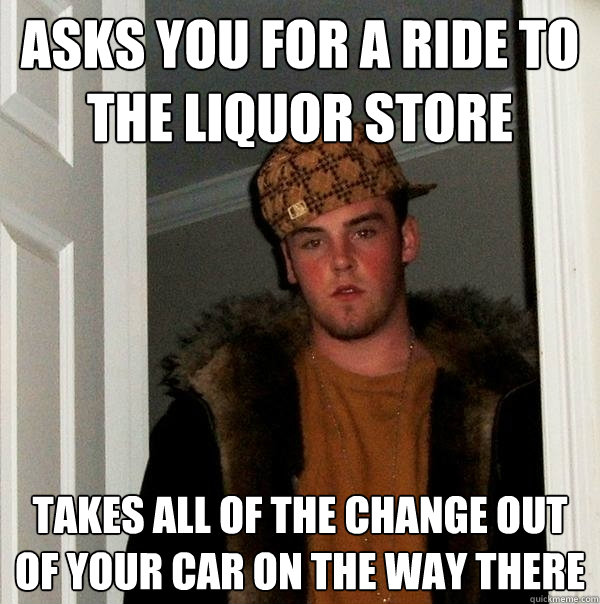 Asks you for a ride to the liquor store Takes all of the change out of your car on the way there  Scumbag Steve