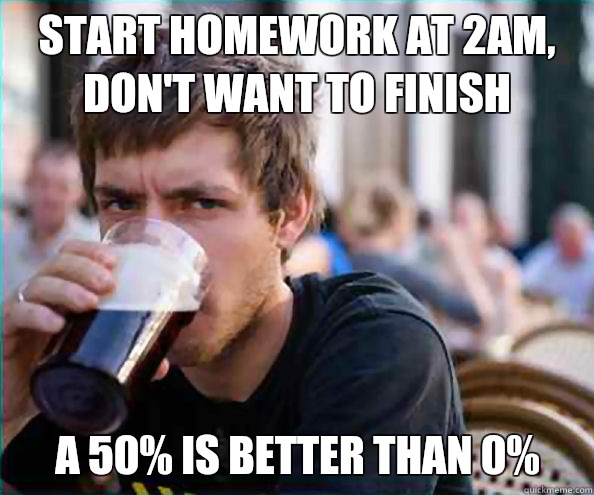 Start homework at 2am, don't want to finish  A 50% is better than 0%  Lazy College Senior