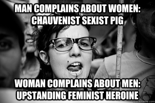 Man complains about women: chauvenist sexist pig Woman complains about men: upstanding feminist heroine  Hypocrite Feminist