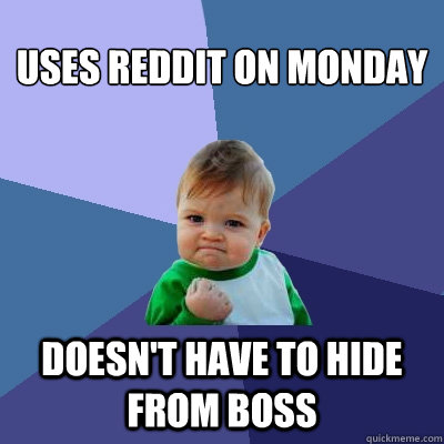 Uses Reddit on Monday Doesn't Have to hide from boss - Uses Reddit on Monday Doesn't Have to hide from boss  Success Kid