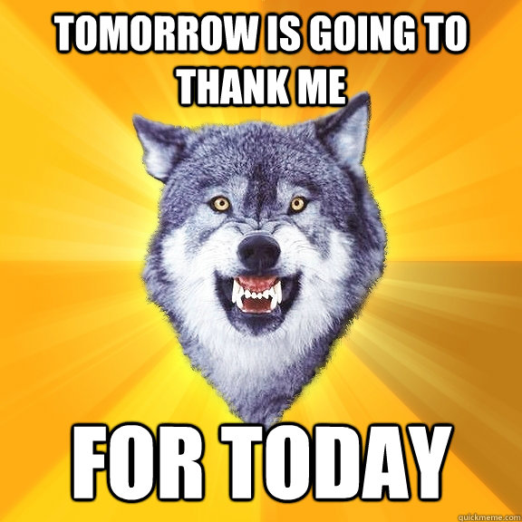 Tomorrow is going to thank me for today  Courage Wolf