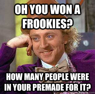 oh you won a frookies? How many people were in your premade for it?  Condescending Wonka