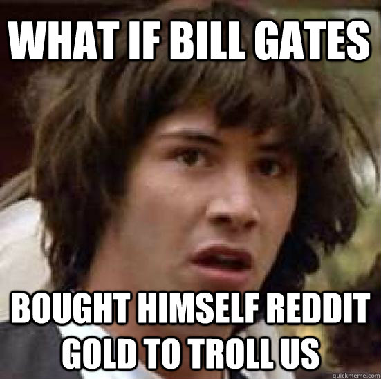 What if bill gates bought himself reddit gold to troll us  conspiracy keanu