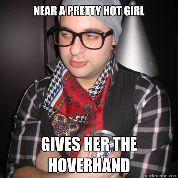 near a pretty hot girl gives her the hoverhand  Oblivious Hipster