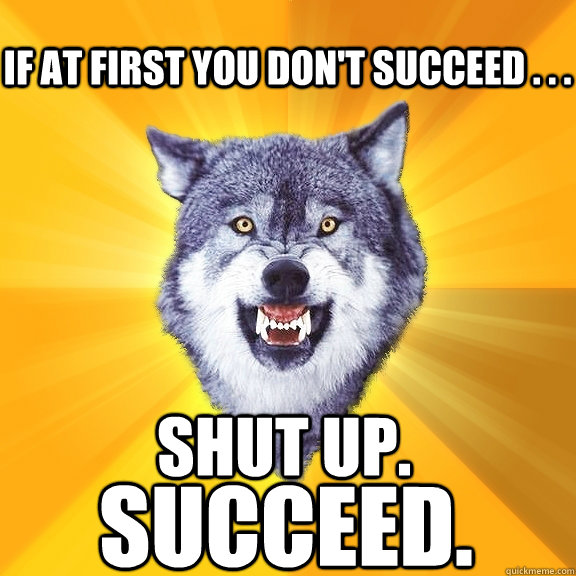 if at first you don't succeed . . . succeed. shut up.  Courage Wolf