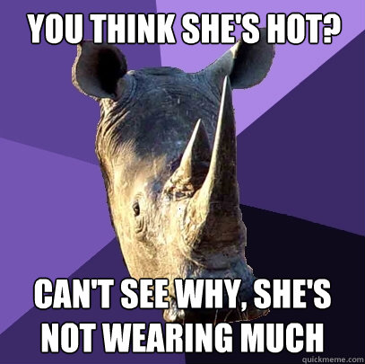 you think she's hot? can't see why, she's not wearing much  Sexually Oblivious Rhino