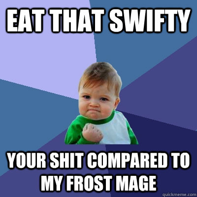 EAT THAT SWIFTY YOUR SHIT COMPARED TO MY FROST MAGE  Success Kid