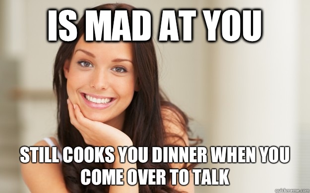 Is mad at you  Still cooks you dinner when you come over to talk  Good Girl Gina