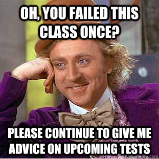 Oh, you failed this class once? Please continue to give me advice on upcoming tests  Condescending Wonka