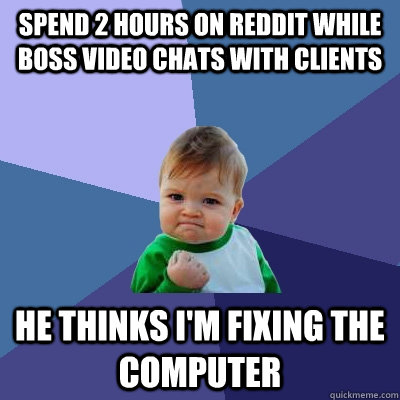 Spend 2 hours on reddit while boss video chats with clients He thinks I'm fixing the computer  Success Kid