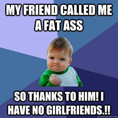 My Friend called me a fat ass so thanks to him! i have no girlfriends.!! - My Friend called me a fat ass so thanks to him! i have no girlfriends.!!  Success Kid