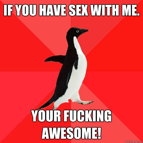 if you have sex with me. your fucking awesome!  Socially Awesome Penguin